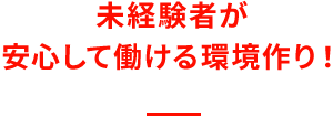 未経験者が安心して働ける環境作り！