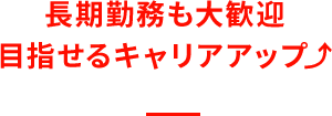 ⾧期勤務も大歓迎目指せるキャリアアップ⤴