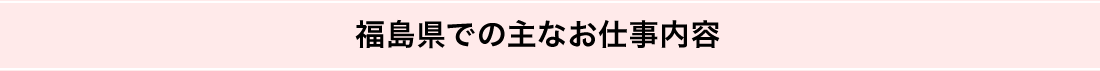 福島県での主なお仕事内容